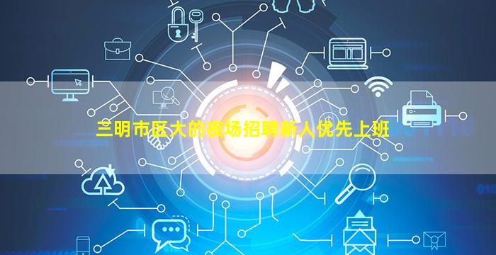 三明市区大的夜场招聘新人优先上班